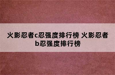 火影忍者c忍强度排行榜 火影忍者b忍强度排行榜